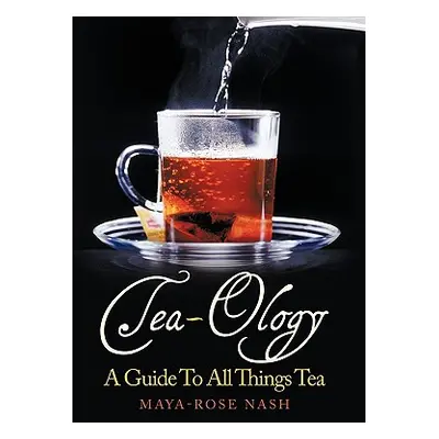 "Tea-Ology: A Guide To All Things Tea" - "" ("Nash Maya- Rose")