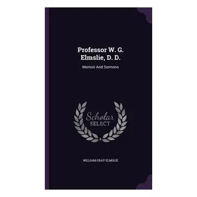 "Professor W. G. Elmslie, D. D.: Memoir And Sermons" - "" ("Elmslie William Gray")