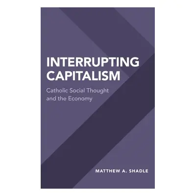 "Interrupting Capitalism: Catholic Social Thought and the Economy" - "" ("Shadle Matthew A.")