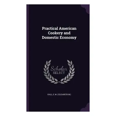 "Practical American Cookery and Domestic Economy" - "" ("Hall E. M. (. Elizabeth M. ).")