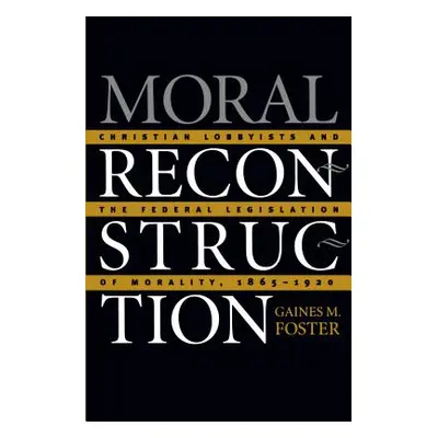 "Moral Reconstruction: Christian Lobbyists and the Federal Legislation of Morality, 1865-1920" -