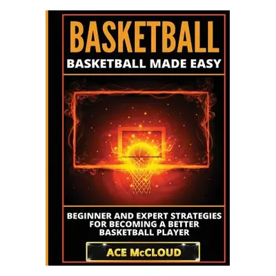 "Basketball: Basketball Made Easy: Beginner and Expert Strategies For Becoming A Better Basketba