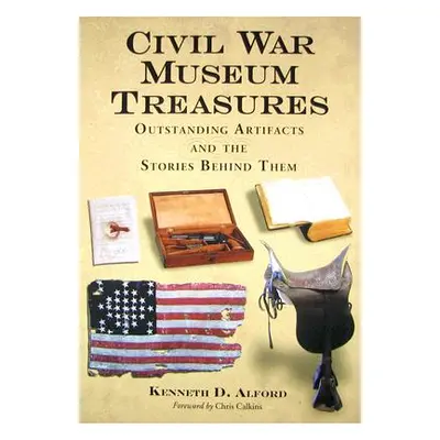 "Civil War Museum Treasures: Outstanding Artifacts and the Stories Behind Them" - "" ("Alford Ke