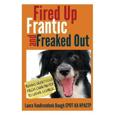 "Fired Up, Frantic, and Freaked Out: Training Crazy Dogs from Over-The-Top to Under Control" - "