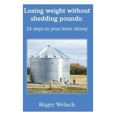 "Losing Weight Without Shedding Pounds: 24 Steps to Your Inner Skinny" - "" ("Welsch Roger")