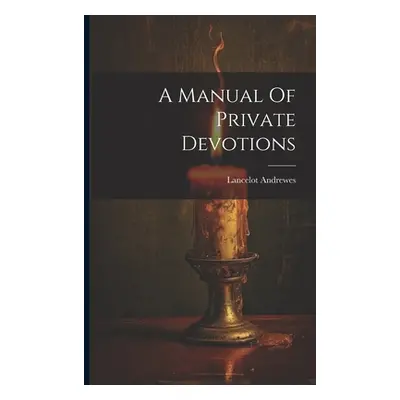 "A Manual Of Private Devotions" - "" ("Lancelot Andrewes (Bp of Winchester )")