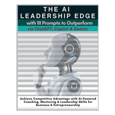 "The AI Leadership Edge via ChatGPT, Copilot & Gemini with 111 Prompts to Outperform: Achieve Co