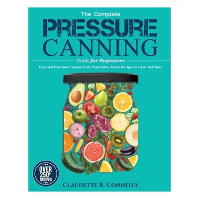 "The Complete Pressure Canning Guide for Beginners: Over 250 Easy and Delicious Canning Fruit, V