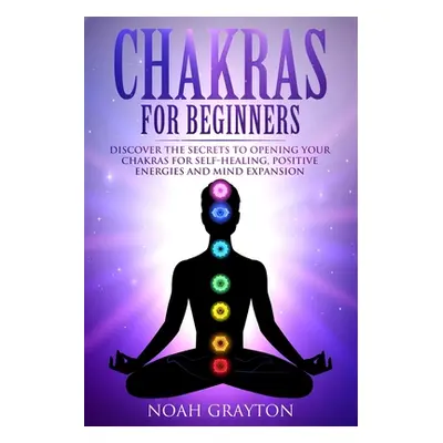 "Chakras For Beginners: Discover the Secrets to Opening Your Chakras For Self-Healing, Positive 