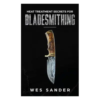 "Heat Treatment Secrets for Bladesmithing" - "" ("Sander Wes")