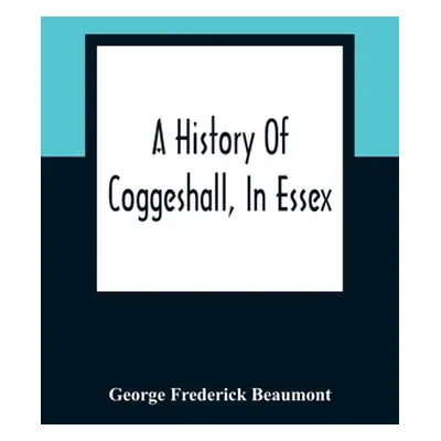 "A History Of Coggeshall, In Essex: With An Account Of Its Church, Abbey, Manors, Ancient Houses