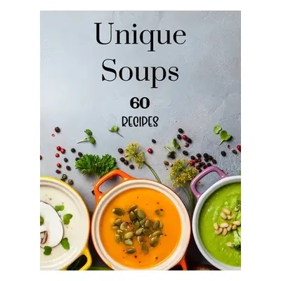 "Unique Soups 60 Recipes: A Soup Cookbook Filled with Delicious Soup Recipes for Everyone" - "" 