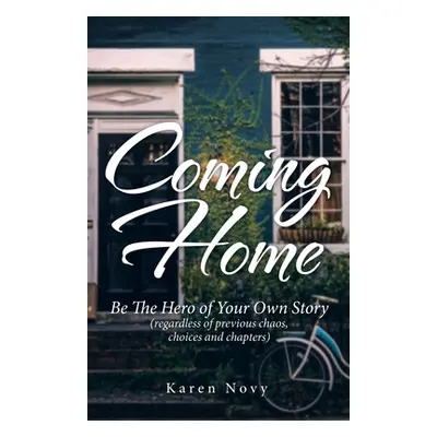 "Coming Home: Be the Hero of Your Own Story (Regardless of Previous Chaos, Choices and Chapters)