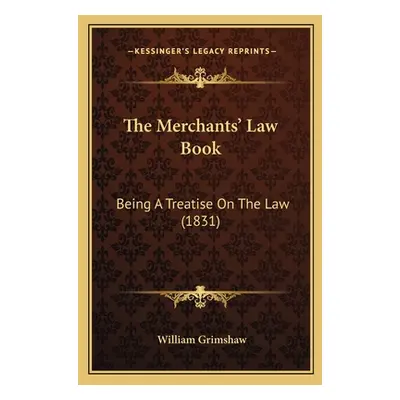 "The Merchants' Law Book: Being A Treatise On The Law (1831)" - "" ("Grimshaw William")