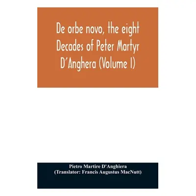 "De orbe novo, the eight Decades of Peter Martyr D'Anghera (Volume I)" - "" ("Martire d'Anghiera