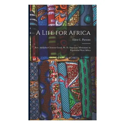 "A Life for Africa: Rev. Adolphus Clemens Good, Ph. D. American Missionary in Equatorial West Af