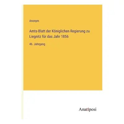 "Amts-Blatt der Kniglichen Regierung zu Liegnitz fr das Jahr 1856: 46. Jahrgang" - "" ("Anonym")