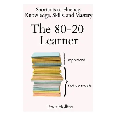 "The 80-20 Learner: Shortcuts to Fluency, Knowledge, Skills, and Mastery" - "" ("Hollins Peter")