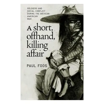 "A Short, Offhand, Killing Affair: Soldiers and Social Conflict during the Mexican-American War"