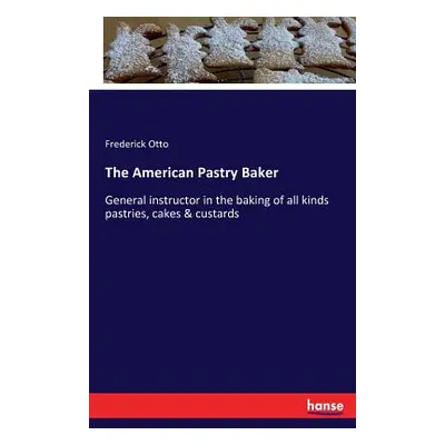 "The American Pastry Baker: General instructor in the baking of all kinds pastries, cakes & cust