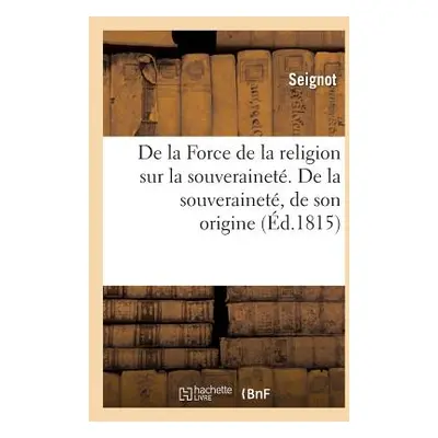 "de la Force de la Religion Sur La Souverainet. de la Souverainet, de Son Origine: , de Ce Qu'el