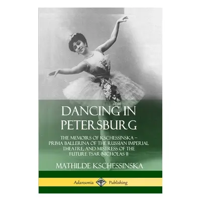 "Dancing in Petersburg: The Memoirs of Kschessinska - Prima Ballerina of the Russian Imperial Th