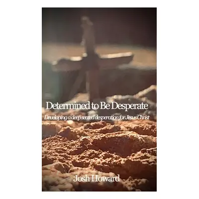 "Determined to Be Desperate: Developing a deep seated desperation for Jesus Christ" - "" ("Howar