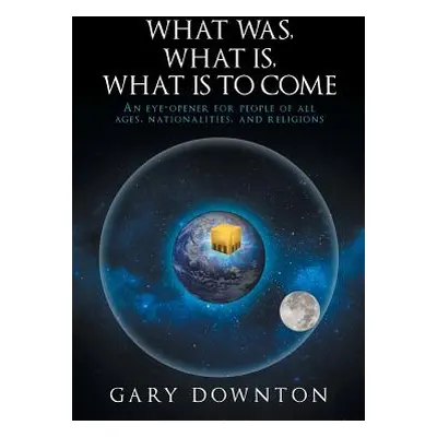 "What Was What Is What Is To Come: An eye-opener for people of all ages, nationalities, and reli