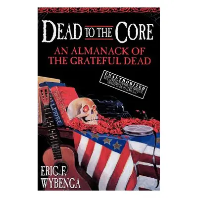 "Dead to the Core: An Almanack of the Grateful Dead" - "" ("Wybenga Eric F.")