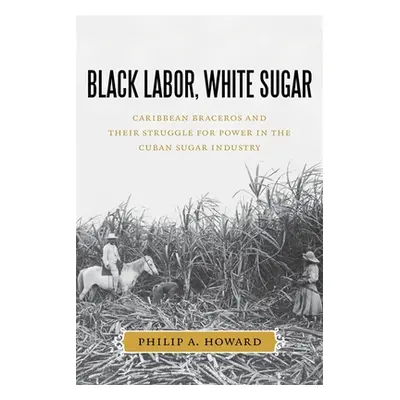 "Black Labor, White Sugar: Caribbean Braceros and Their Struggle for Power in the Cuban Sugar In