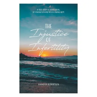 "The Injustice of Infertility: A True Story of Heartbreak, Determination and Never-Ending Hope" 