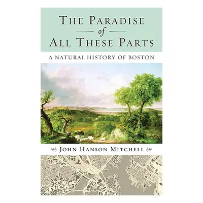 "The Paradise of All These Parts: A Natural History of Boston" - "" ("Mitchell John")