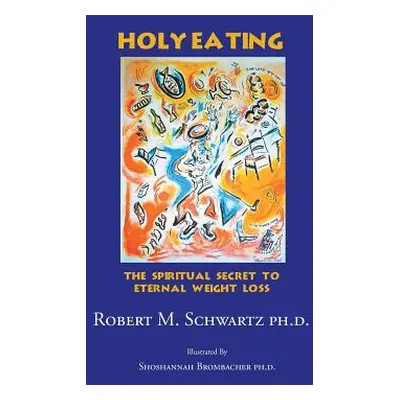 "Holy Eating: The Spiritual Secret to Eternal Weight Loss" - "" ("Schwartz Ph. D. Robert M.")