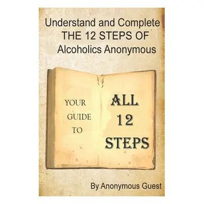 "Understand and Complete The 12 Steps of Alcoholics Anonymous: Your Guide to All 12 Steps" - "" 