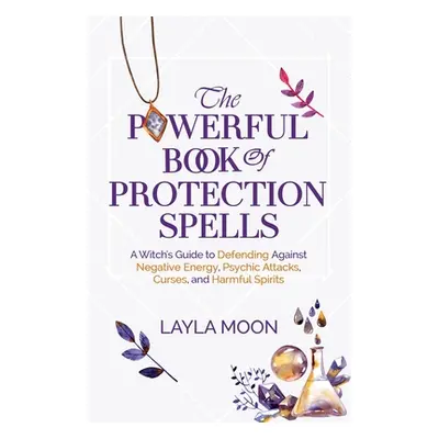 "The Powerful Book of Protection Spells: A Witch's Guide to Defending Against Negative Energy, P