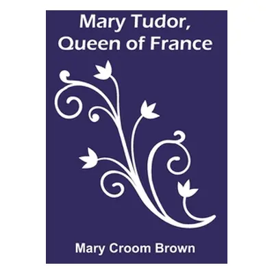 "Mary Tudor, Queen of France" - "" ("Croom Brown Mary")