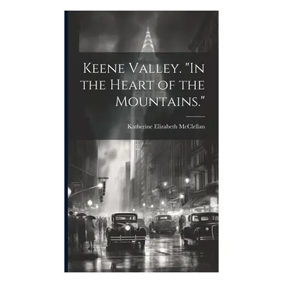 "Keene Valley. In the Heart of the Mountains.""" - "" ("McClellan Katherine Elizabeth")