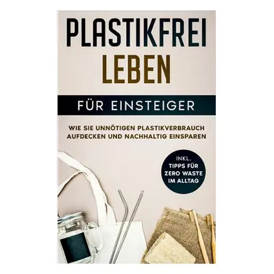 "Plastikfrei leben fr Einsteiger: Wie Sie unntigen Plastikverbrauch aufdecken und nachhaltig ein