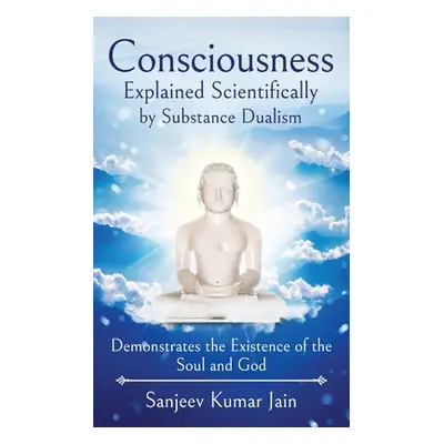 "Consciousness Explained Scientifically by Substance Dualism: Demonstrates the Existence of the 