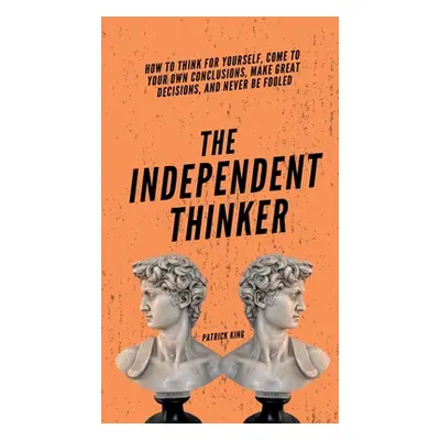 "The Independent Thinker: How to Think for Yourself, Come to Your Own Conclusions, Make Great De