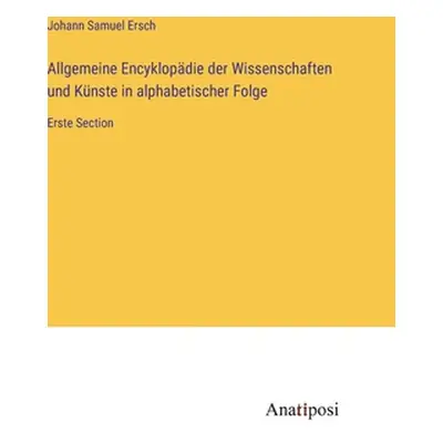 "Allgemeine Encyklopdie der Wissenschaften und Knste in alphabetischer Folge: Erste Section" - "