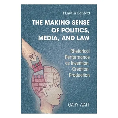 "The Making Sense of Politics, Media, and Law: Rhetorical Performance as Invention, Creation, Pr