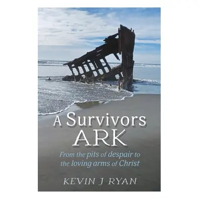 "A Survivors ARK: From the pits of despair to the loving arms of Christ" - "" ("Ryan Kevin J.")