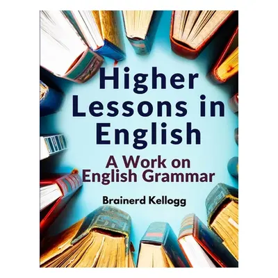 "Higher Lessons in English: A Work on English Grammar" - "" ("Brainerd Kellogg")