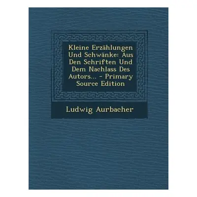 "Kleine Erzahlungen Und Schwanke: Aus Den Schriften Und Dem Nachlass Des Autors... - Primary Sou