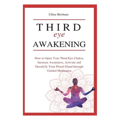 "Third Eye Awakening: How to Open Your Third Eye Chakra, Increase Awareness, and Activate and De