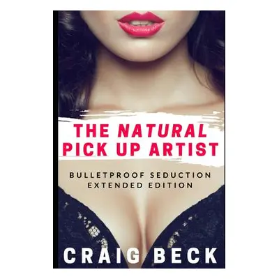 "The Natural Pick Up Artist: Bulletproof Seduction Extended Edition" - "" ("Beck Craig")