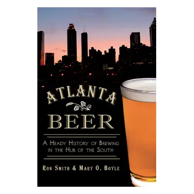 "Atlanta Beer: A Heady History of Brewing in the Hub of the South" - "" ("Smith Ronald")