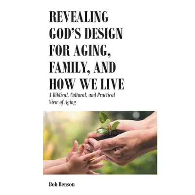 "Revealing God's Design for Aging, Family, and How We Live: A Biblical, Cultural, and Practical 