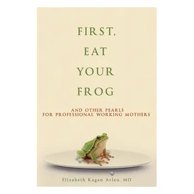 "First, Eat Your Frog: And Other Pearls for Professional Working Mothers" - "" ("Arleo Elizabeth